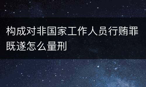 构成对非国家工作人员行贿罪既遂怎么量刑