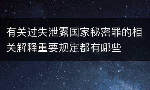 有关过失泄露国家秘密罪的相关解释重要规定都有哪些