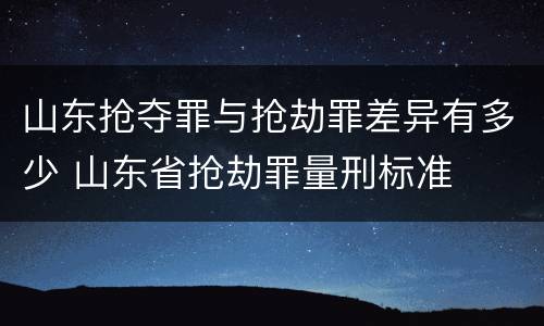 山东抢夺罪与抢劫罪差异有多少 山东省抢劫罪量刑标准