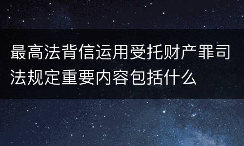 最高法背信运用受托财产罪司法规定重要内容包括什么