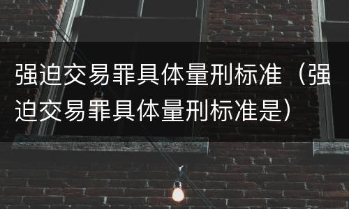 强迫交易罪具体量刑标准（强迫交易罪具体量刑标准是）