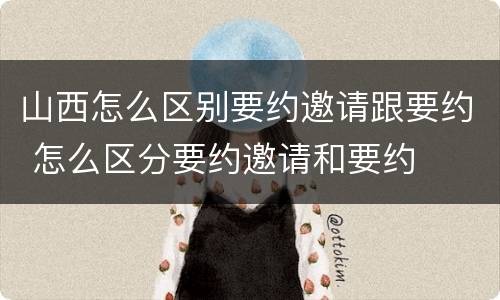 山西怎么区别要约邀请跟要约 怎么区分要约邀请和要约