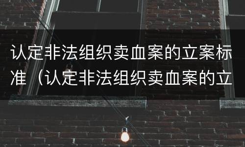 认定非法组织卖血案的立案标准（认定非法组织卖血案的立案标准是什么）