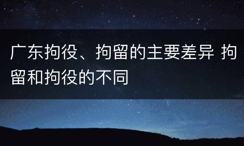 广东拘役、拘留的主要差异 拘留和拘役的不同
