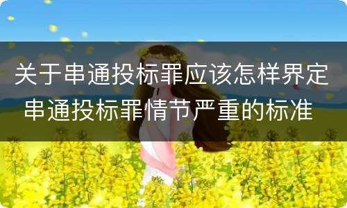 关于串通投标罪应该怎样界定 串通投标罪情节严重的标准