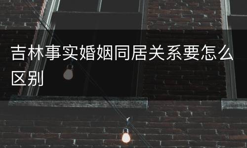 吉林事实婚姻同居关系要怎么区别