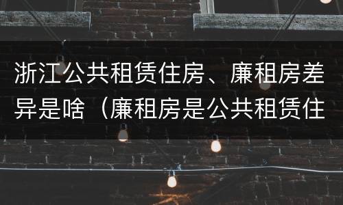浙江公共租赁住房、廉租房差异是啥（廉租房是公共租赁住房吗）