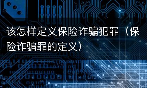 该怎样定义保险诈骗犯罪（保险诈骗罪的定义）