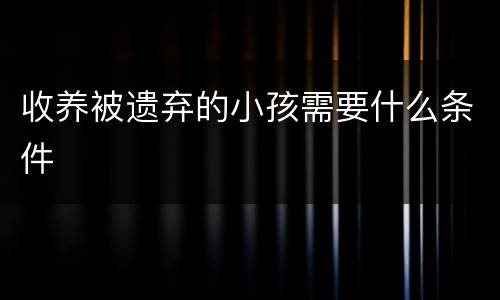 收养被遗弃的小孩需要什么条件