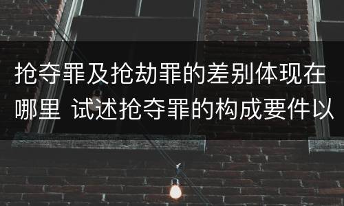 抢夺罪及抢劫罪的差别体现在哪里 试述抢夺罪的构成要件以及与抢劫罪的区别