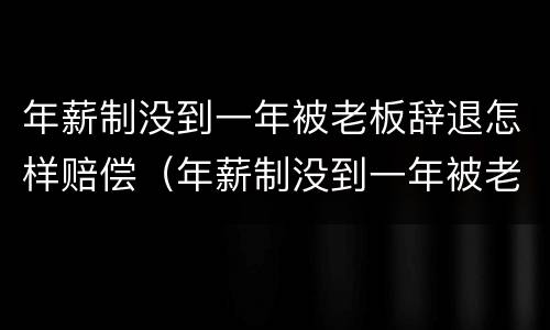 年薪制没到一年被老板辞退怎样赔偿（年薪制没到一年被老板辞退怎样赔偿呢）