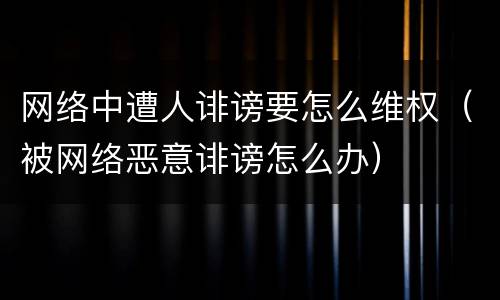 网络中遭人诽谤要怎么维权（被网络恶意诽谤怎么办）