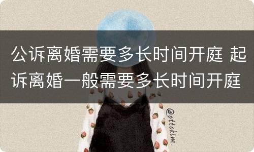 公诉离婚需要多长时间开庭 起诉离婚一般需要多长时间开庭