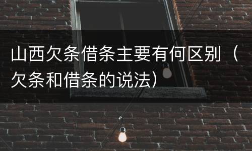 山西欠条借条主要有何区别（欠条和借条的说法）
