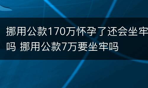 挪用公款170万怀孕了还会坐牢吗 挪用公款7万要坐牢吗