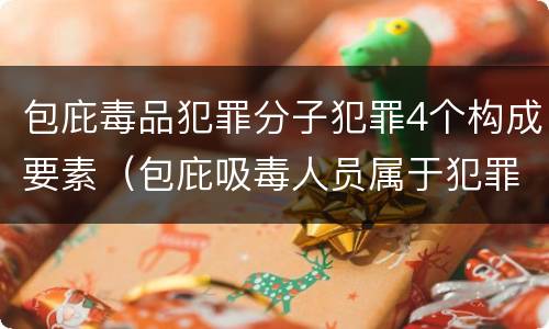 包庇毒品犯罪分子犯罪4个构成要素（包庇吸毒人员属于犯罪吗）