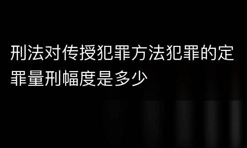 刑法对传授犯罪方法犯罪的定罪量刑幅度是多少