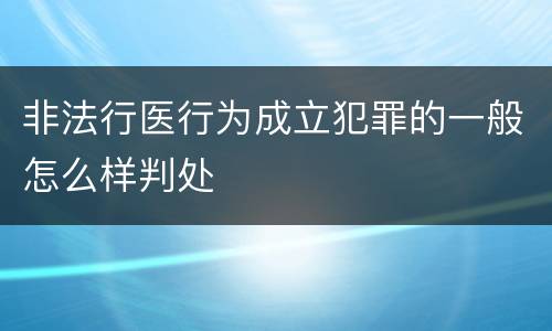 非法行医行为成立犯罪的一般怎么样判处