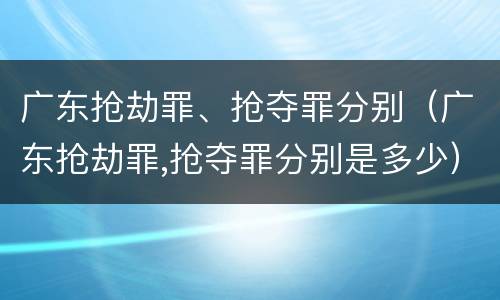 广东抢劫罪、抢夺罪分别（广东抢劫罪,抢夺罪分别是多少）