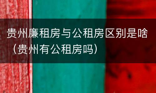 贵州廉租房与公租房区别是啥（贵州有公租房吗）