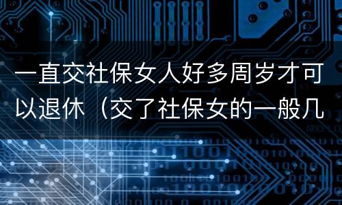 一直交社保女人好多周岁才可以退休（交了社保女的一般几岁可以领养老金）