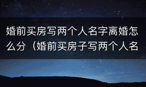 婚前买房写两个人名字离婚怎么分（婚前买房子写两个人名字,离婚后是谁的）