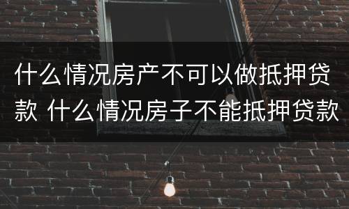 什么情况房产不可以做抵押贷款 什么情况房子不能抵押贷款