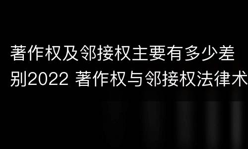 著作权及邻接权主要有多少差别2022 著作权与邻接权法律术语汇编