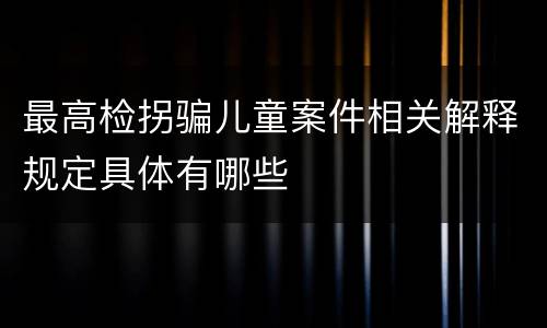 最高检拐骗儿童案件相关解释规定具体有哪些