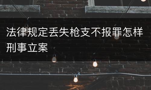 法律规定丢失枪支不报罪怎样刑事立案