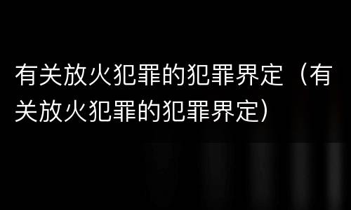有关放火犯罪的犯罪界定（有关放火犯罪的犯罪界定）