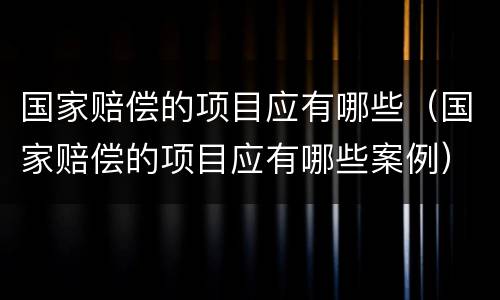 国家赔偿的项目应有哪些（国家赔偿的项目应有哪些案例）