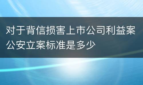 对于背信损害上市公司利益案公安立案标准是多少