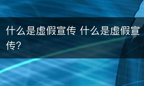 什么是虚假宣传 什么是虚假宣传?