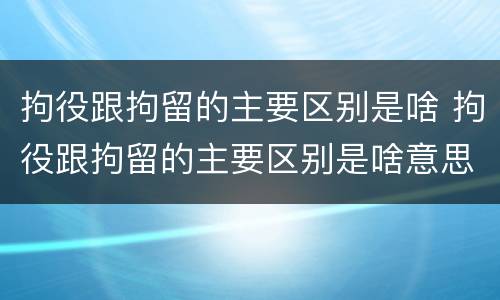 拘役跟拘留的主要区别是啥 拘役跟拘留的主要区别是啥意思