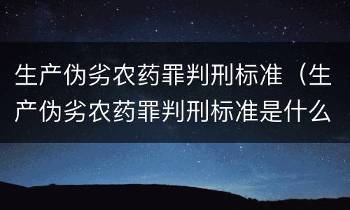 生产伪劣农药罪判刑标准（生产伪劣农药罪判刑标准是什么）