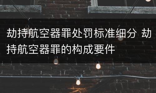 劫持航空器罪处罚标准细分 劫持航空器罪的构成要件