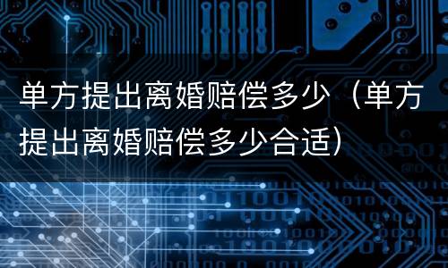 单方提出离婚赔偿多少（单方提出离婚赔偿多少合适）