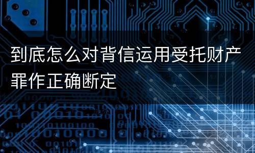 到底怎么对背信运用受托财产罪作正确断定
