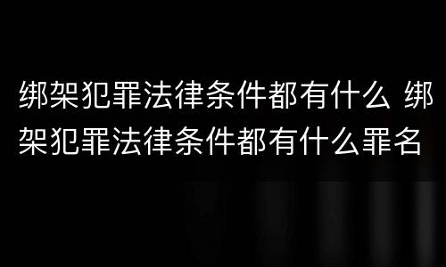 绑架犯罪法律条件都有什么 绑架犯罪法律条件都有什么罪名