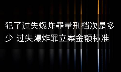 犯了过失爆炸罪量刑档次是多少 过失爆炸罪立案金额标准