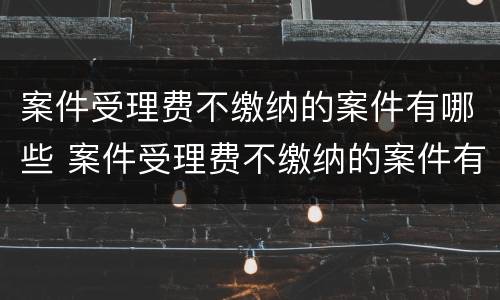 案件受理费不缴纳的案件有哪些 案件受理费不缴纳的案件有哪些情形
