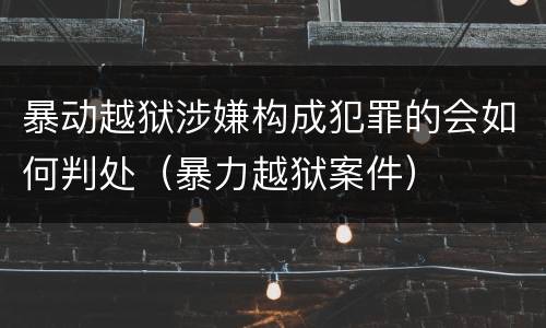 暴动越狱涉嫌构成犯罪的会如何判处（暴力越狱案件）
