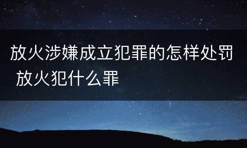 放火涉嫌成立犯罪的怎样处罚 放火犯什么罪
