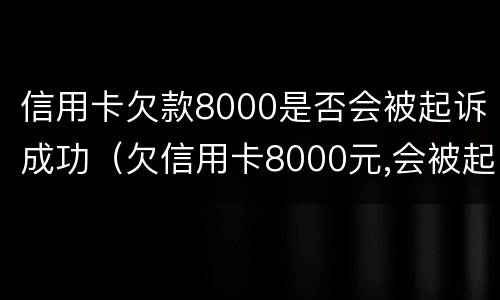 信用卡欠款8000是否会被起诉成功（欠信用卡8000元,会被起诉吗?）