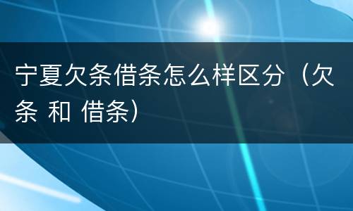 宁夏欠条借条怎么样区分（欠条 和 借条）