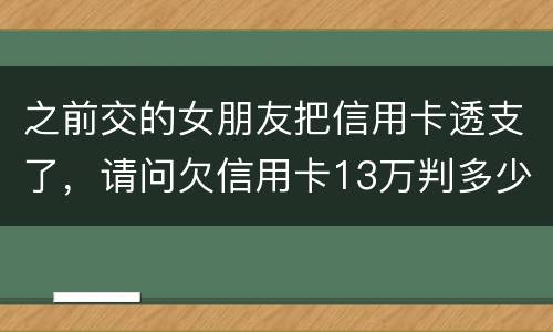 之前交的女朋友把信用卡透支了，请问欠信用卡13万判多少年