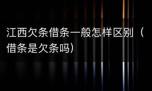 江西欠条借条一般怎样区别（借条是欠条吗）