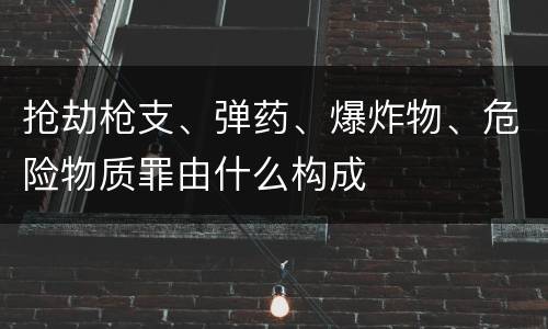 抢劫枪支、弹药、爆炸物、危险物质罪由什么构成