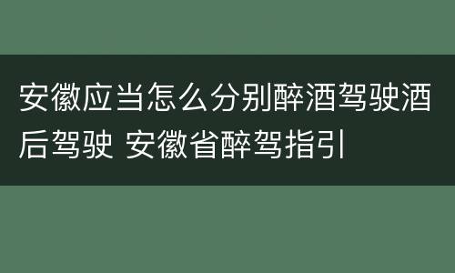 安徽应当怎么分别醉酒驾驶酒后驾驶 安徽省醉驾指引